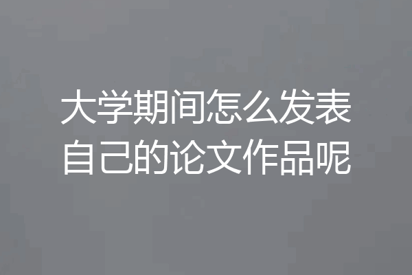 大学期间怎么发表自己的论文作品呢