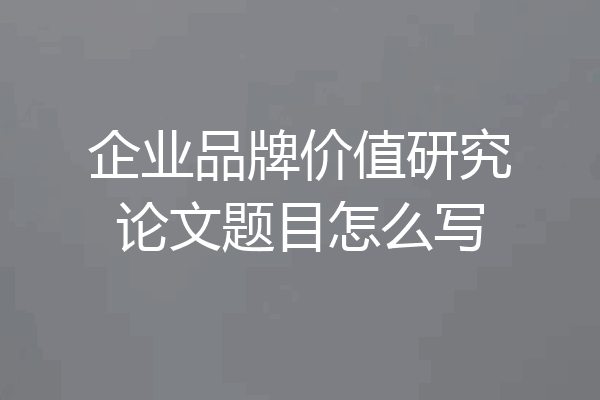 企业品牌价值研究论文题目怎么写