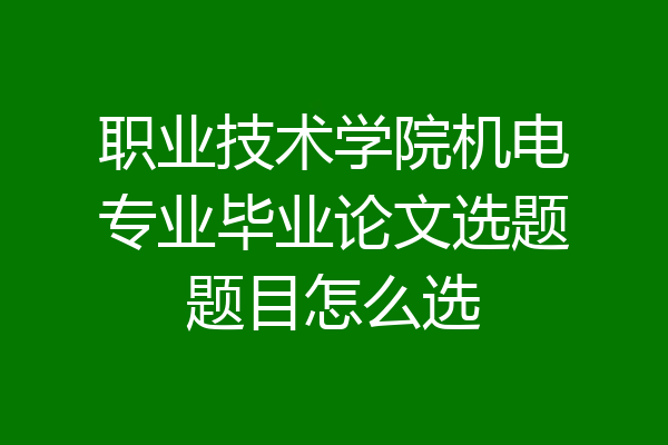 职业技术学院机电专业毕业论文选题题目怎么选
