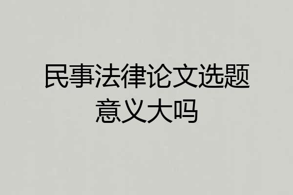 民事法律论文选题意义大吗