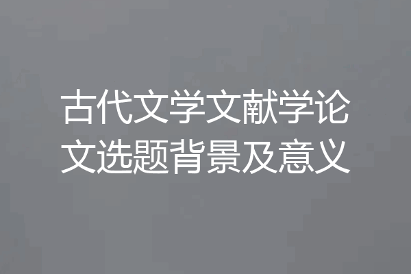古代文学文献学论文选题背景及意义