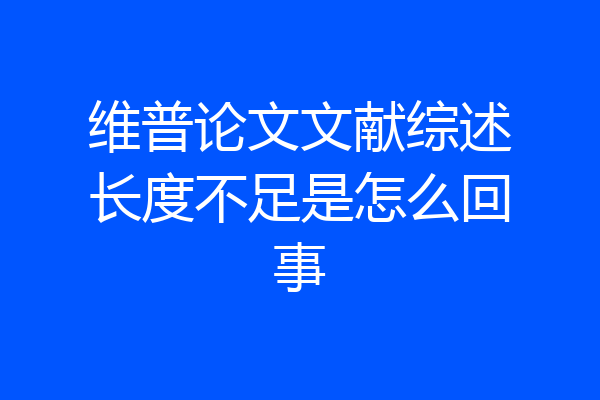 维普论文文献综述长度不足是怎么回事