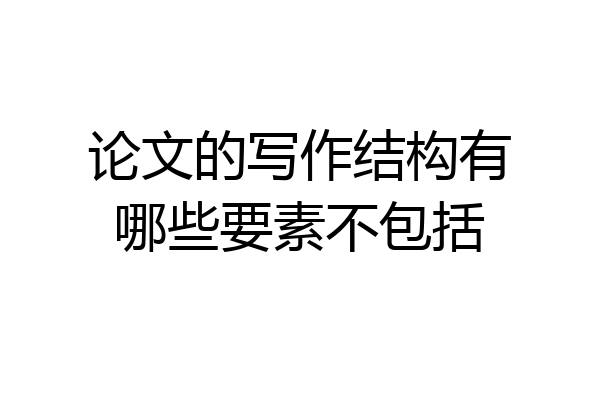 论文的写作结构有哪些要素不包括