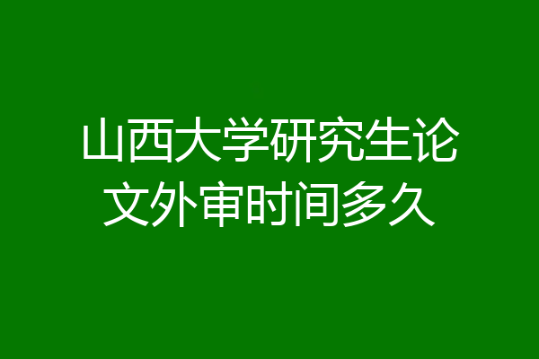 山西大学研究生论文外审时间多久