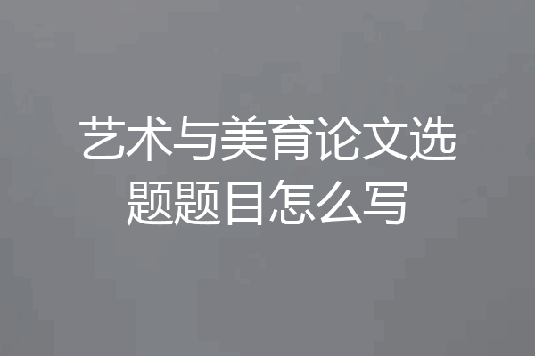 艺术与美育论文选题题目怎么写