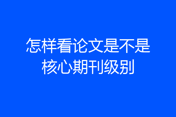 怎样看论文是不是核心期刊级别