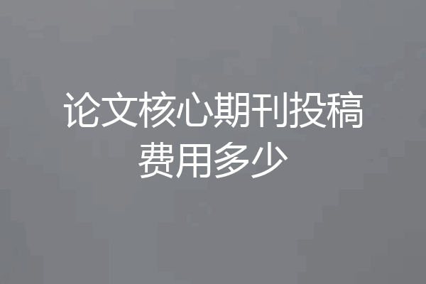 论文核心期刊投稿费用多少