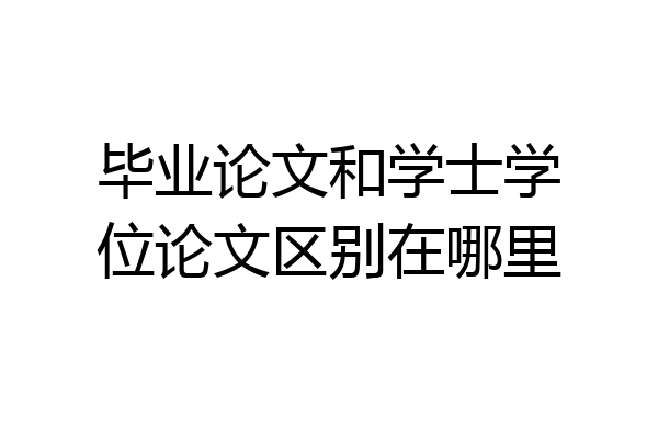 毕业论文和学士学位论文区别在哪里