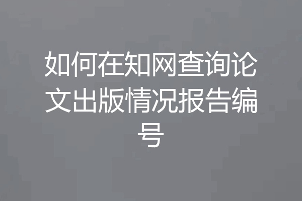 如何在知网查询论文出版情况报告编号
