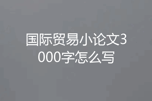 国际贸易小论文3000字怎么写