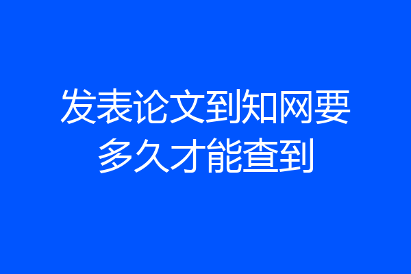 发表论文到知网要多久才能查到