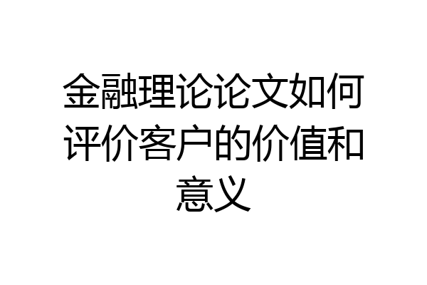 金融理论论文如何评价客户的价值和意义