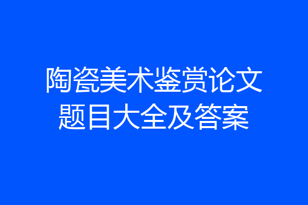 陶瓷美术鉴赏论文题目大全及答案