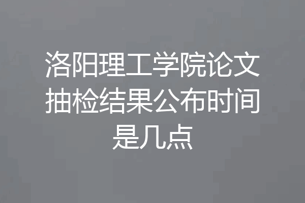 洛阳理工学院论文抽检结果公布时间是几点