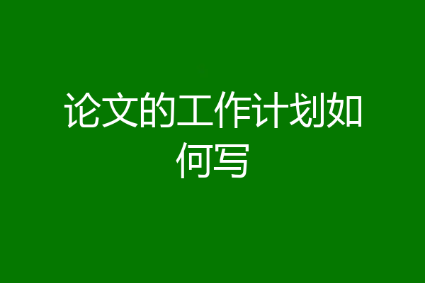 论文的工作计划如何写