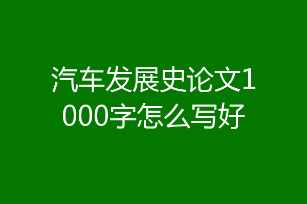 汽车发展史论文1000字怎么写好