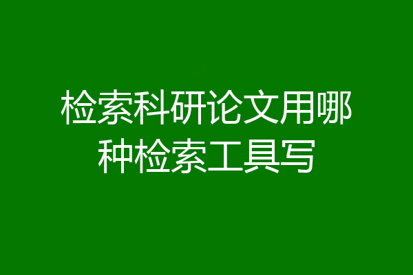 检索科研论文用哪种检索工具写
