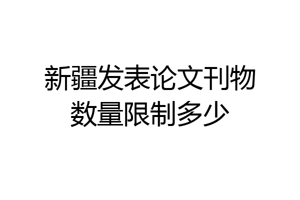 新疆发表论文刊物数量限制多少
