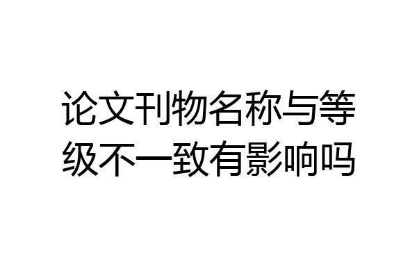 论文刊物名称与等级不一致有影响吗