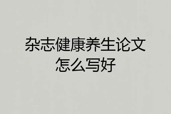 杂志健康养生论文怎么写好