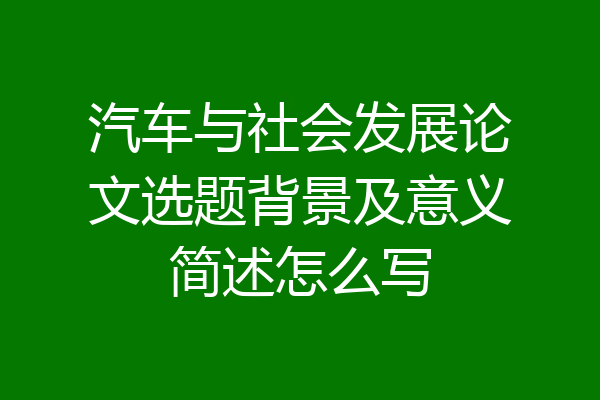 汽车与社会发展论文选题背景及意义简述怎么写