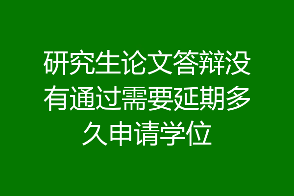 研究生论文答辩没有通过需要延期多久申请学位