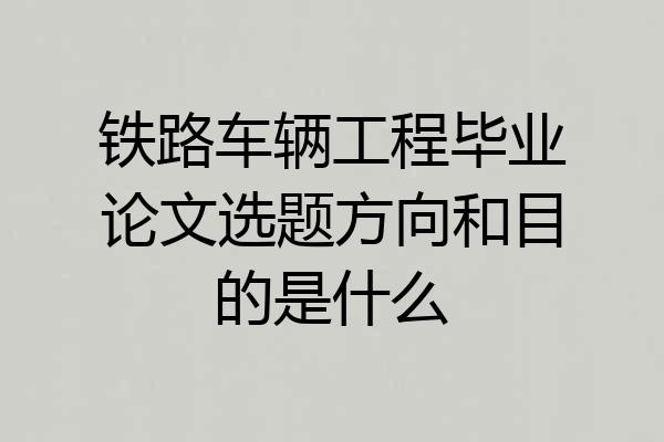 铁路车辆工程毕业论文选题方向和目的是什么