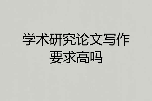 学术研究论文写作要求高吗