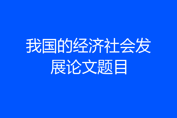 我国的经济社会发展论文题目