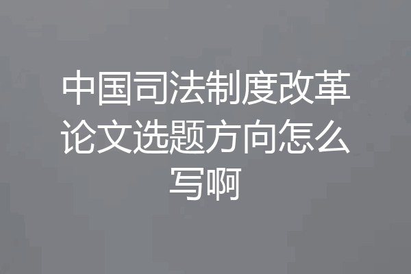 中国司法制度改革论文选题方向怎么写啊