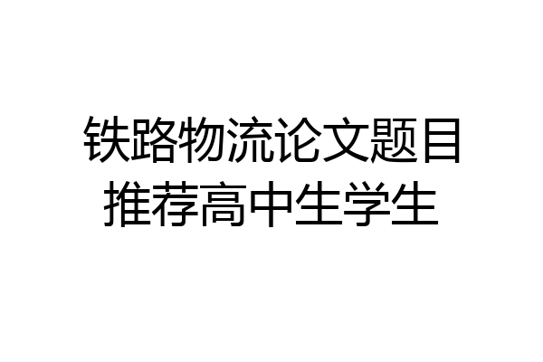 铁路物流论文题目推荐高中生学生
