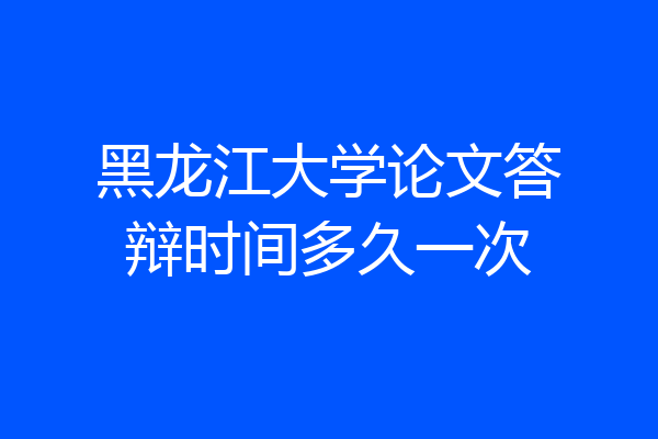 黑龙江大学论文答辩时间多久一次