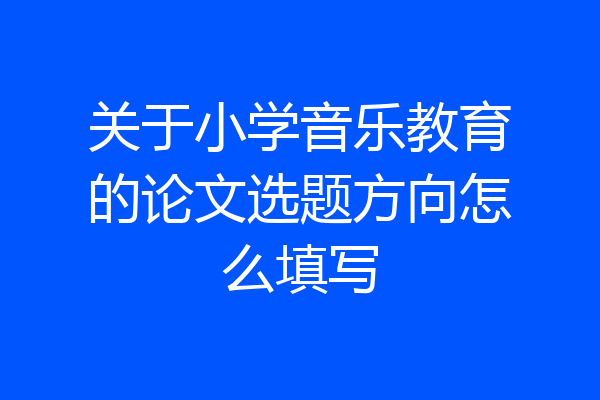 关于小学音乐教育的论文选题方向怎么填写
