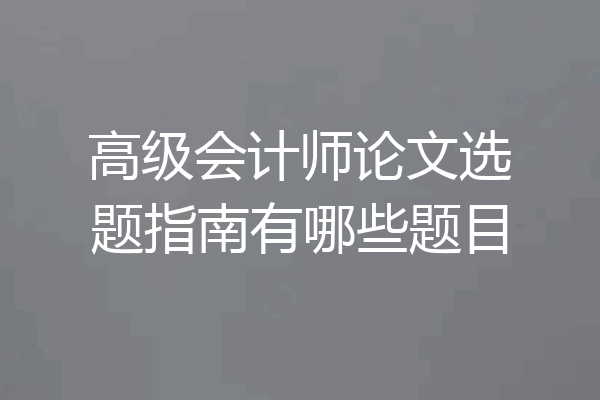 高级会计师论文选题指南有哪些题目