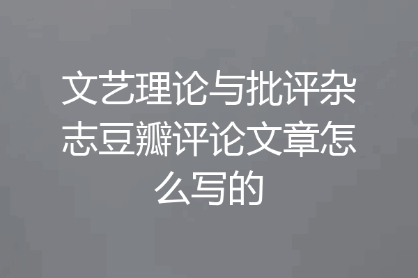 文艺理论与批评杂志豆瓣评论文章怎么写的