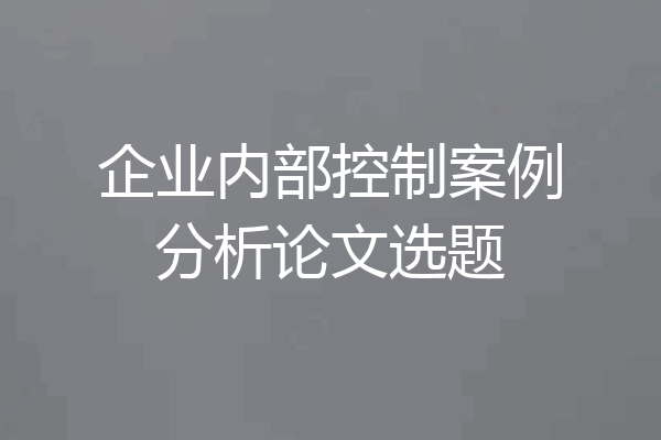 企业内部控制案例分析论文选题