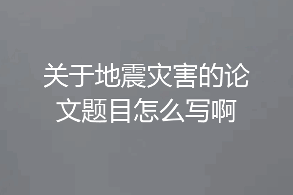 关于地震灾害的论文题目怎么写啊