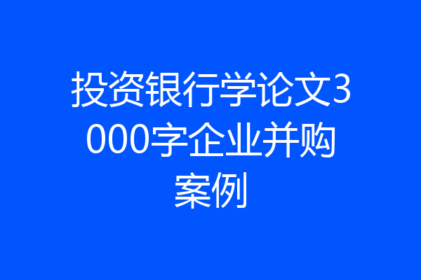 投资银行学论文3000字企业并购案例