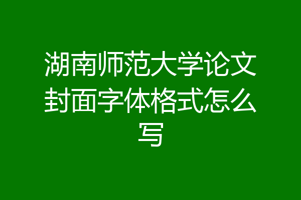 湖南师范大学论文封面字体格式怎么写