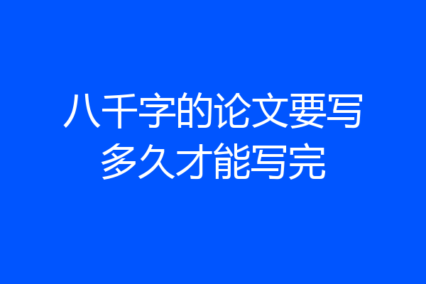 八千字的论文要写多久才能写完