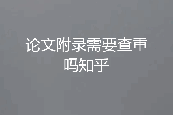 论文附录需要查重吗知乎