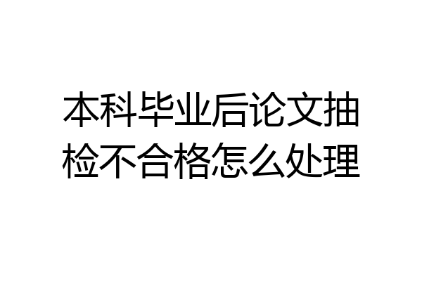 本科毕业后论文抽检不合格怎么处理