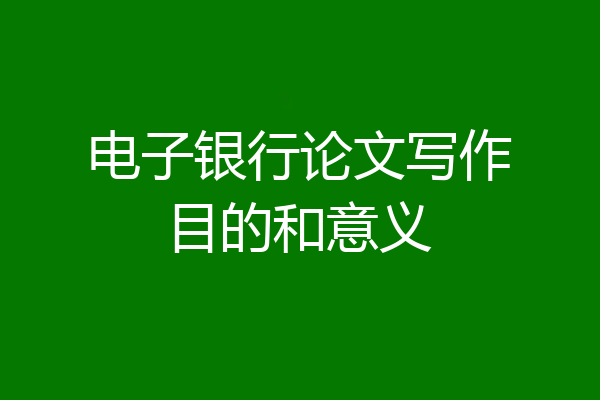 电子银行论文写作目的和意义