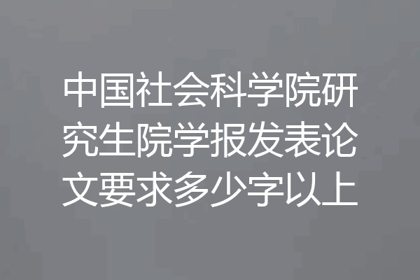 中国社会科学院研究生院学报发表论文要求多少字以上
