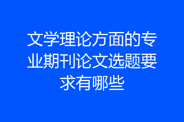 文学理论方面的专业期刊论文选题要求有哪些