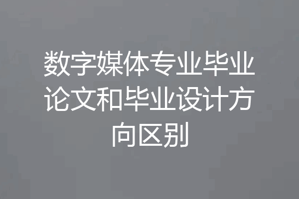 数字媒体专业毕业论文和毕业设计方向区别