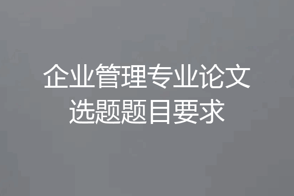 企业管理专业论文选题题目要求