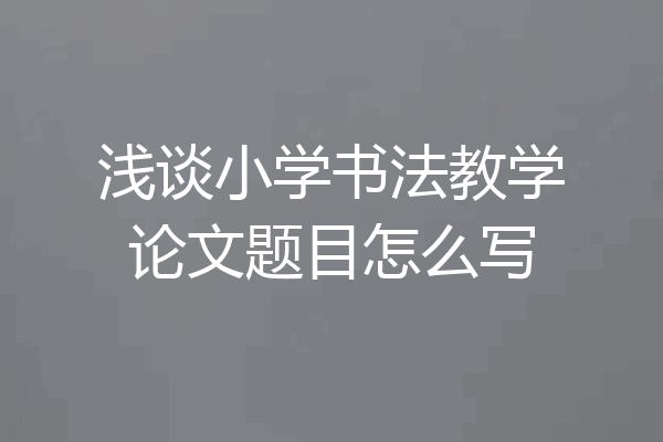 浅谈小学书法教学论文题目怎么写