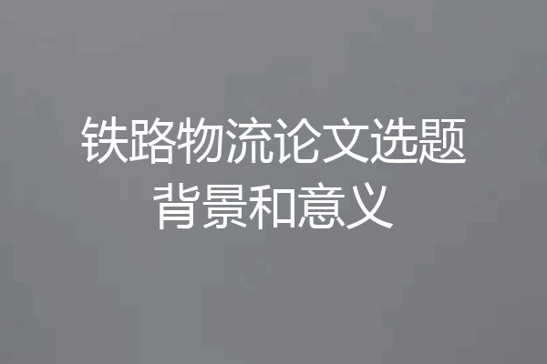 铁路物流论文选题背景和意义