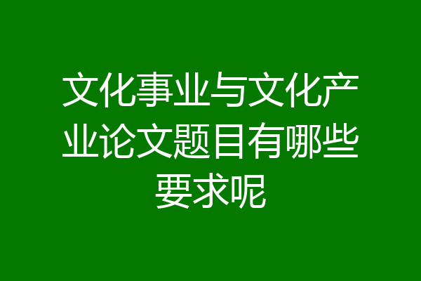 文化事业与文化产业论文题目有哪些要求呢